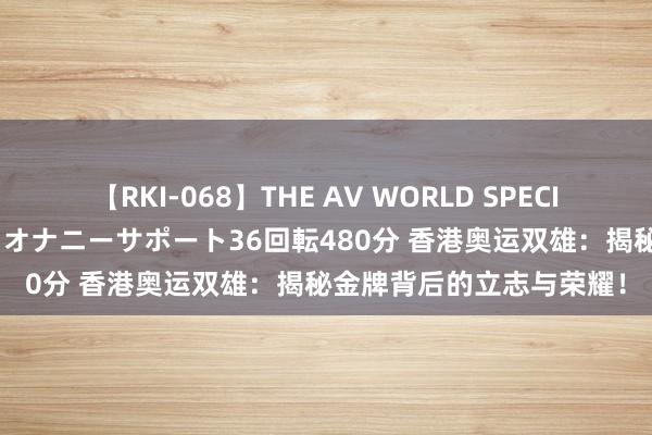 【RKI-068】THE AV WORLD SPECIAL あなただけに 最高のオナニーサポート36回転480分 香港奥运双雄：揭秘金牌背后的立志与荣耀！