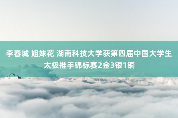 李春城 姐妹花 湖南科技大学获第四届中国大学生太极推手锦标赛2金3银1铜