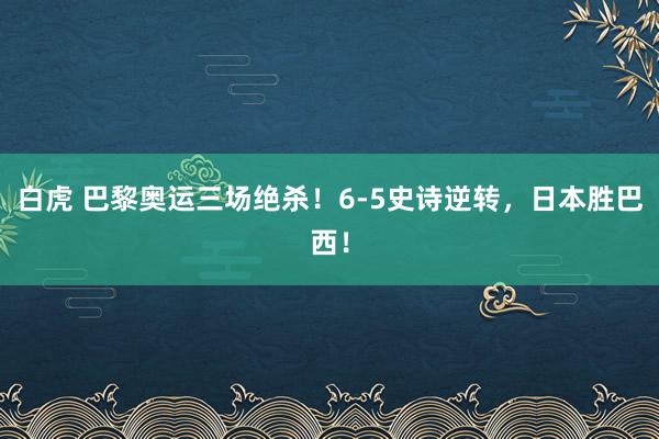 白虎 巴黎奥运三场绝杀！6-5史诗逆转，日本胜巴西！