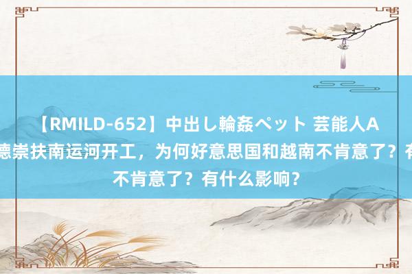 【RMILD-652】中出し輪姦ペット 芸能人AYA 柬埔寨德崇扶南运河开工，为何好意思国和越南不肯意了？有什么影响？