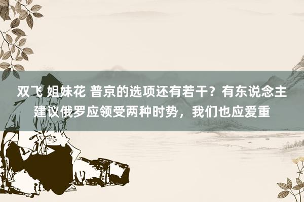 双飞 姐妹花 普京的选项还有若干？有东说念主建议俄罗应领受两种时势，我们也应爱重