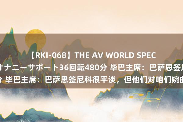 【RKI-068】THE AV WORLD SPECIAL あなただけに 最高のオナニーサポート36回転480分 毕巴主席：巴萨思签尼科很平淡，但他们对咱们婉曲尊重