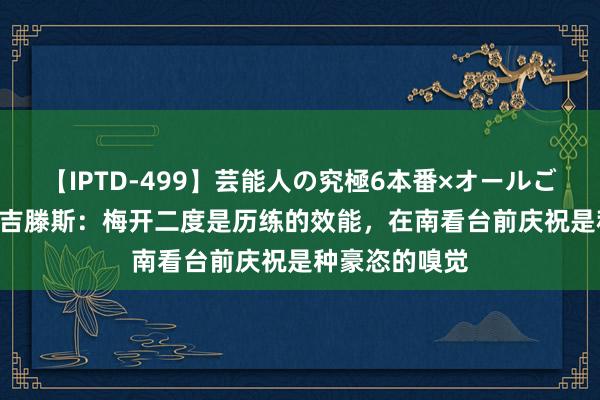 【IPTD-499】芸能人の究極6本番×オールごっくん AYA 吉滕斯：梅开二度是历练的效能，在南看台前庆祝是种豪恣的嗅觉