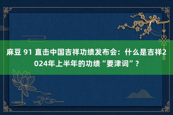 麻豆 91 直击中国吉祥功绩发布会：什么是吉祥2024年上半年的功绩“要津词”？